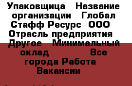 Упаковщица › Название организации ­ Глобал Стафф Ресурс, ООО › Отрасль предприятия ­ Другое › Минимальный оклад ­ 35 000 - Все города Работа » Вакансии   
